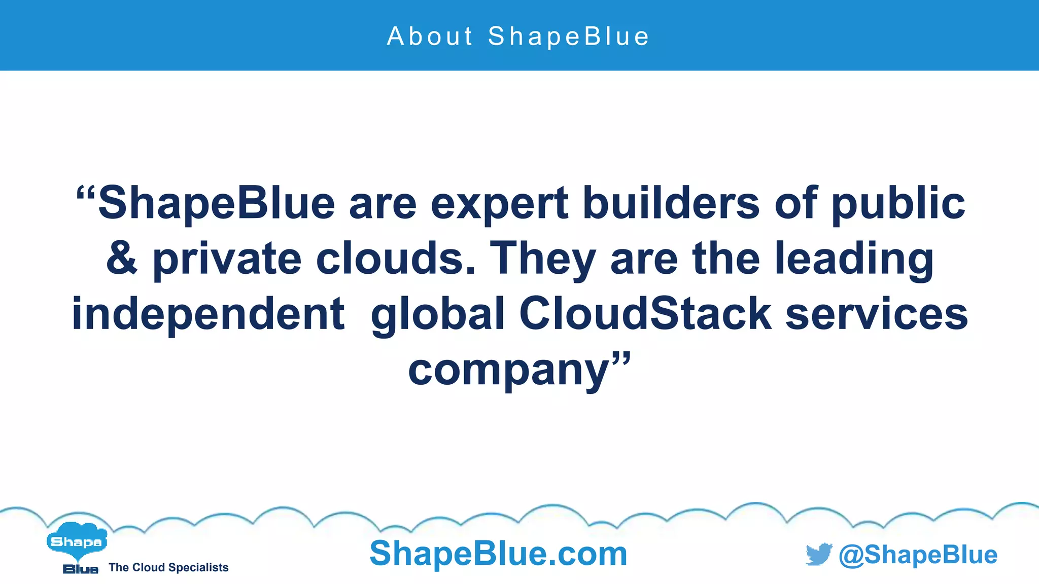 The Cloud Specialists
ShapeBlue.com @ShapeBlue
“ShapeBlue are expert builders of public
& private clouds. They are the leading
independent global CloudStack services
company”
A b o u t S h a p e B l u e
 