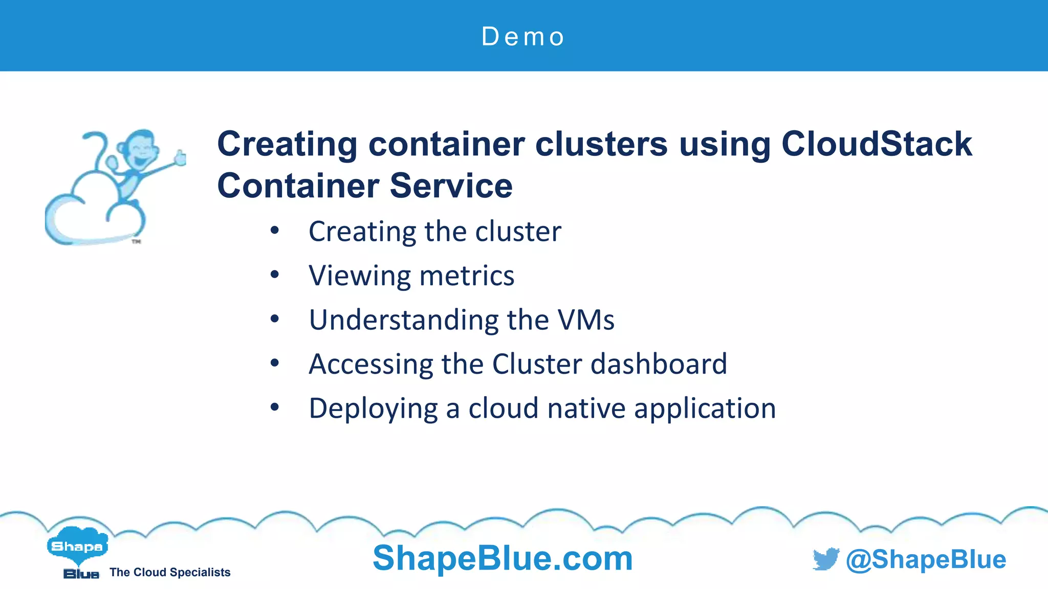 C l i c k t o e d i t
The Cloud Specialists
ShapeBlue.com @ShapeBlue
Creating container clusters using CloudStack
Container Service
• Creating the cluster
• Viewing metrics
• Understanding the VMs
• Accessing the Cluster dashboard
• Deploying a cloud native application
D e m o
 