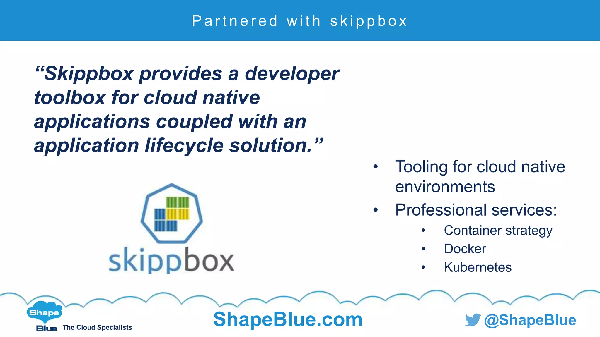 C l i c k t o e d i t
The Cloud Specialists
ShapeBlue.com @ShapeBlue
P a r t n e r e d wi t h s k i p p b o x
“Skippbox provides a developer
toolbox for cloud native
applications coupled with an
application lifecycle solution.”
• Tooling for cloud native
environments
• Professional services:
• Container strategy
• Docker
• Kubernetes
 