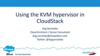 The Cloud Specialists
Using the KVM hypervisor in
CloudStack
Dag Sonstebo
Cloud Architect / Senior Consultant
dag.sonstebo@shapeblue.com
Twitter: @dagsonstebo
 