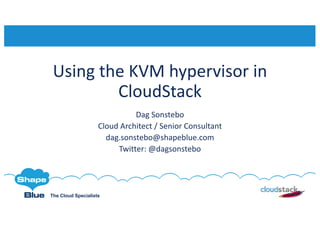The Cloud Specialists
Using	the	KVM	hypervisor	in	
CloudStack
Dag	Sonstebo
Cloud	Architect	/	Senior	Consultant
dag.sonstebo@shapeblue.com
Twitter:	@dagsonstebo
 