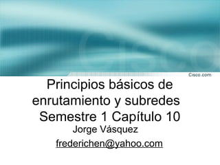 Principios básicos de
enrutamiento y subredes
 Semestre 1 Capítulo 10
       Jorge Vásquez
   frederichen@yahoo.com
 