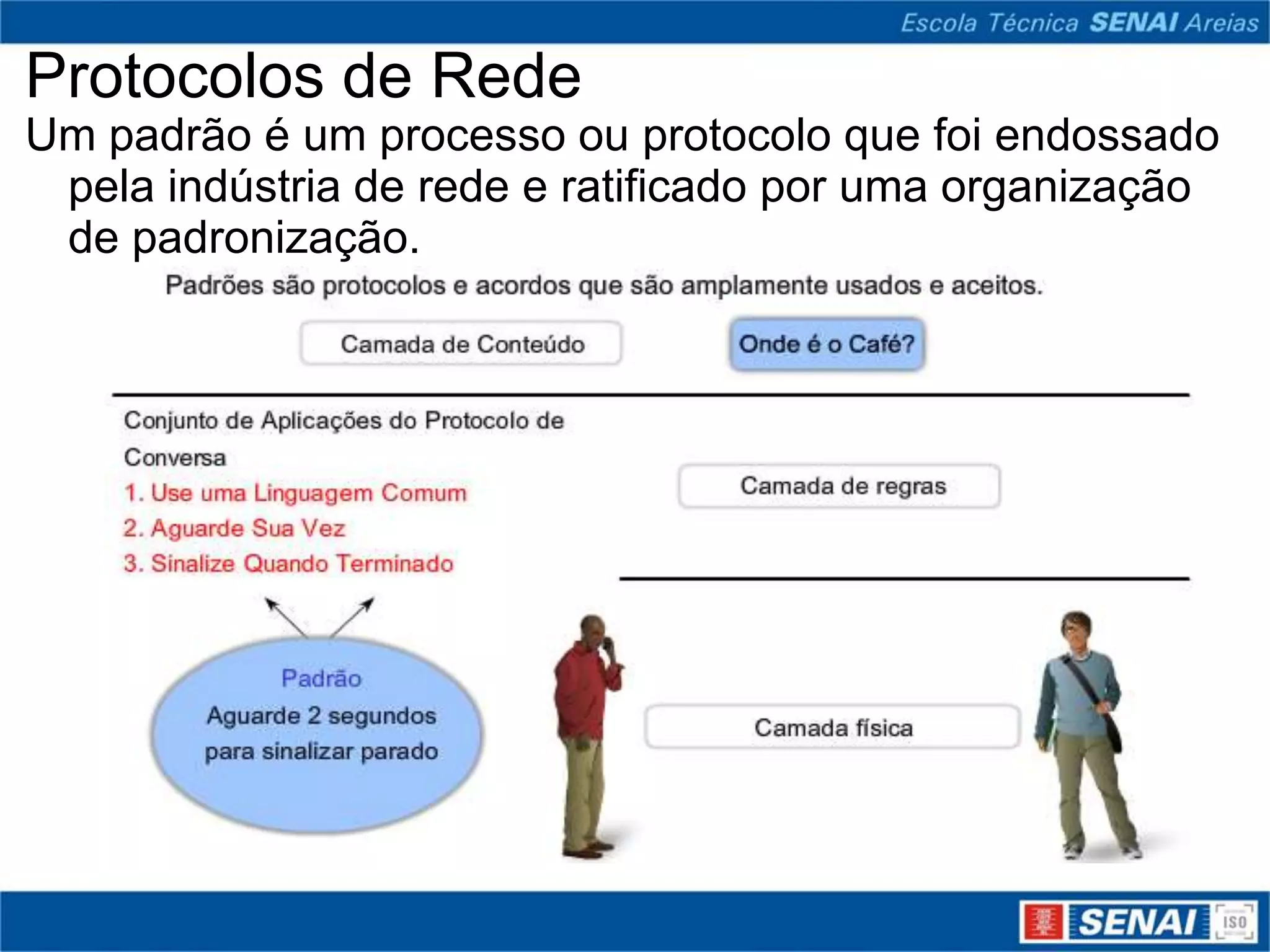 Protocolos de Rede
Um padrão é um processo ou protocolo que foi endossado
 pela indústria de rede e ratificado por uma organização
 de padronização.
 
