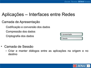 Aplicações – Interfaces entre Redes
Camada de Apresentação
  Codificação e conversão dos dados
  Compressão dos dados
  Criptografia dos dados


• Camada de Sessão
  – Criar e manter diálogos entre as aplicações na origem e no
    destino
 