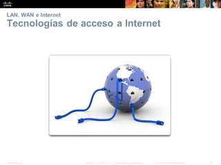 Presentation_ID 21
© 2008 Cisco Systems, Inc. Todoslosderechosreservados. Información confidencial deCisco
LAN, WAN e Internet
Tecnologías de acceso a Internet
 