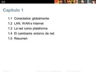Presentation_ID 3
© 2008 Cisco Systems, Inc. Todoslosderechosreservados. Información confidencial deCisco
Capítulo 1
1.1 Conectados globalmente
1.2 LAN, WAN e Internet
1.3 La red como plataforma
1.4 El cambiante entorno de red
1.5 Resumen
 