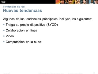 Presentation_ID 32
© 2008 Cisco Systems, Inc. Todoslosderechosreservados. Información confidencial deCisco
Tendencias de red
Nuevas tendencias
Algunas de las tendencias principales incluyen las siguientes:
 Traiga su propio dispositivo (BYOD)
 Colaboración en línea
 Video
 Computación en la nube
 
