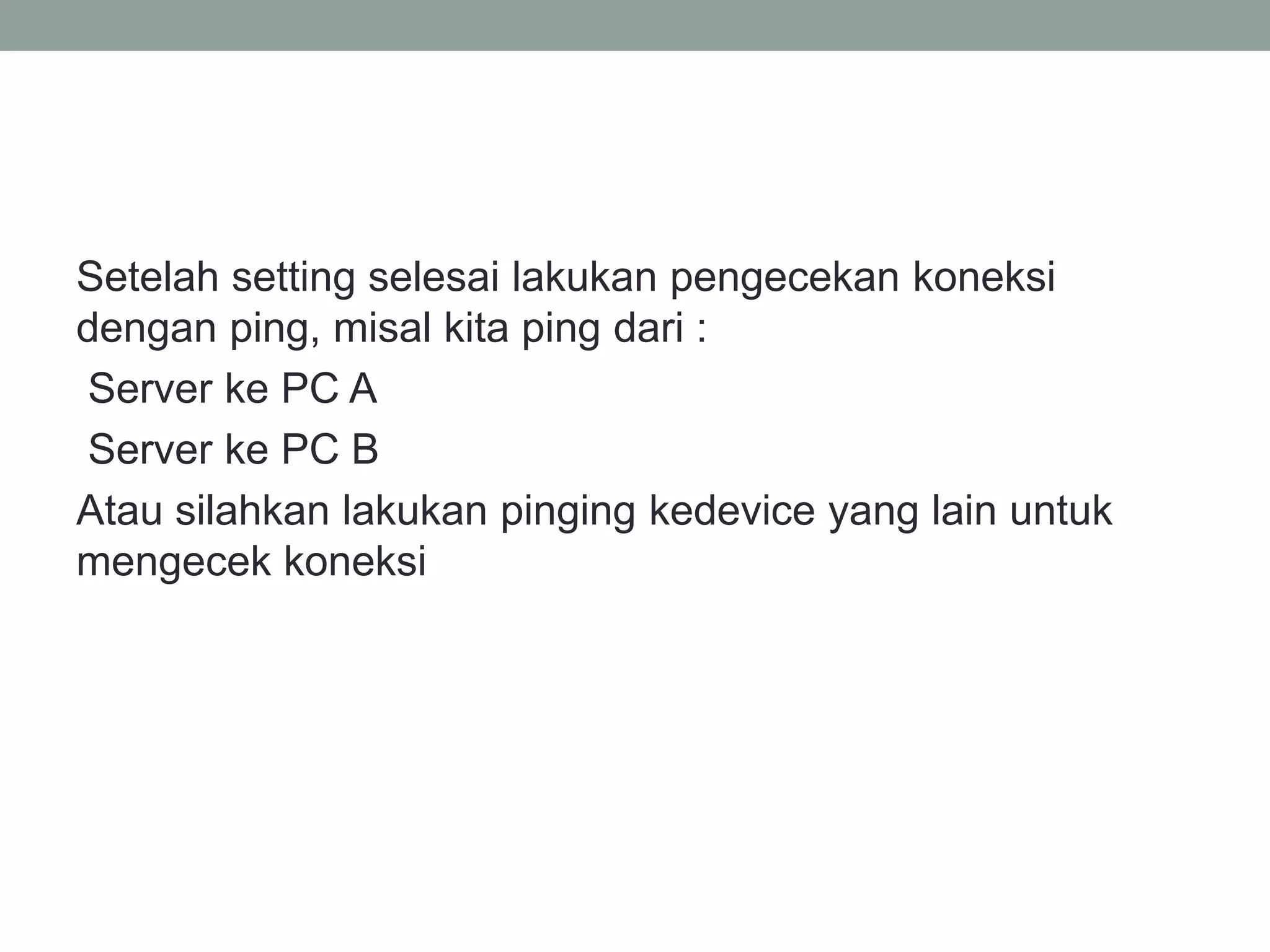 Setelah setting selesai lakukan pengecekan koneksi dengan ping, misal kita ping dari : 
Server ke PC A 
Server ke PC B 
Atau silahkan lakukan pinging kedevice yang lain untuk mengecek koneksi  