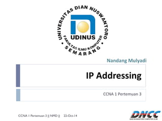 IP Addressing 
CCNA 1 Pertemuan 3 
Nandang Mulyadi 
22-Oct-14 
CCNA 1 Pertemuan 3 || NMD ||  