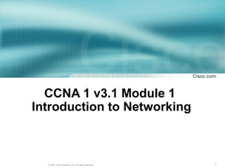 CCNA 1 v3.1 Module 1
Introduction to Networking



  © 2004, Cisco Systems, Inc. All rights reserved.   1
 