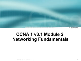 CCNA 1 v3.1 Module 2
Networking Fundamentals



 © 2004, Cisco Systems, Inc. All rights reserved.   1
 
