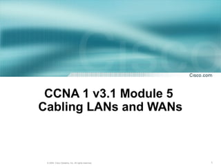 CCNA 1 v3.1 Module 5
Cabling LANs and WANs



 © 2004, Cisco Systems, Inc. All rights reserved.   1
 