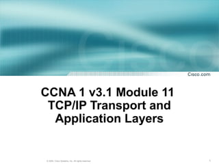 CCNA 1 v3.1 Module 11
 TCP/IP Transport and
  Application Layers


© 2004, Cisco Systems, Inc. All rights reserved.   1
 