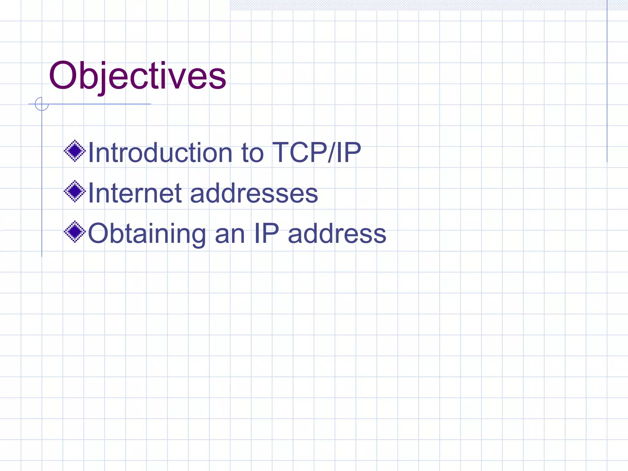 Objectives
  Introduction to TCP/IP
  Internet addresses
  Obtaining an IP address
 