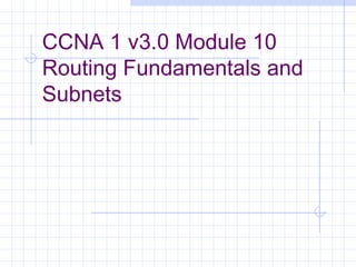 CCNA 1 v3.0 Module 10
Routing Fundamentals and
Subnets
 