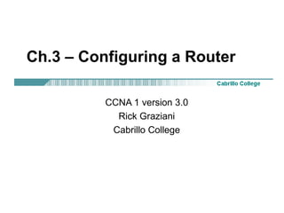 Ch.3 – Configuring a Router

          CCNA 1 version 3.0
            Rick Graziani
           Cabrillo College
 