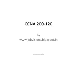 CCNA 200-120
By
www.jobvisions.blogspot.in

jobvisions.blogspot.in

 