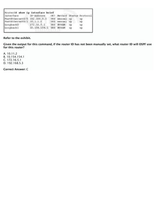 Refer to the exhibit.
Given the output for this command, if the router ID has not been manually set, what router ID will OSPF use
for this router?
A. 10.11.2
B. 10.154.154.1
C. 172.16.5.1
D. 192.168.5.3
Correct Answer: C
 