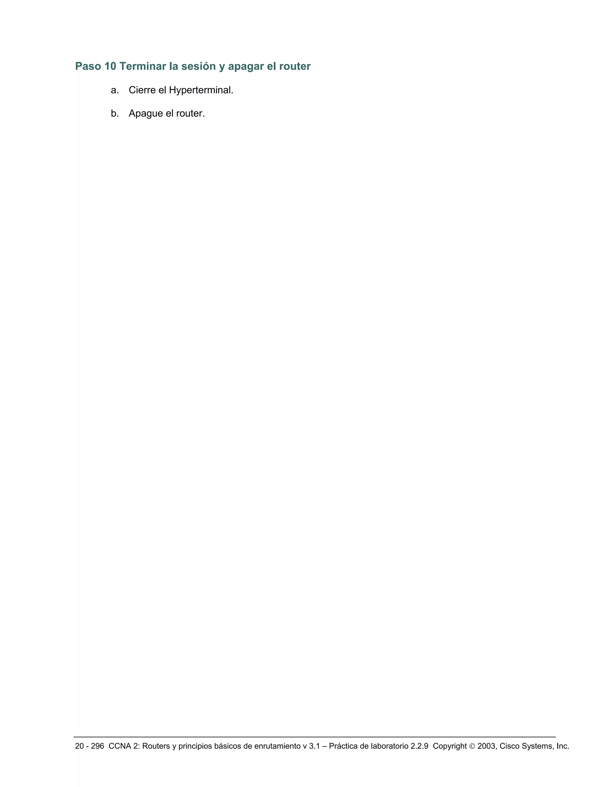 20 - 296 CCNA 2: Routers y principios básicos de enrutamiento v 3.1 – Práctica de laboratorio 2.2.9 Copyright © 2003, Cisco Systems, Inc.
Paso 10 Terminar la sesión y apagar el router
a. Cierre el Hyperterminal.
b. Apague el router.
 