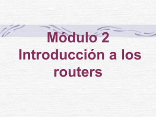 Módulo 2
Introducción a los
routers
 