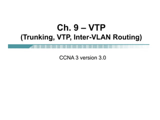 Ch. 9 – VTP
(Trunking, VTP, Inter-VLAN Routing)
CCNA 3 version 3.0

 