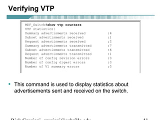 Verifying VTP 
• This command is used to display statistics about 
advertisements sent and received on the switch. 
Rick Graziani graziani@cabrillo.edu 41 
 