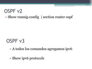 OSPF v2
• A todos los comandos agregamos ipv6
• Show ipv6 protocols
OSPF v3
• Show runnig-config | section router ospf
 
