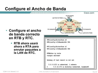 Configure el Ancho de Banda Configure el ancho de banda correcto en RTB y RTC. RTB ahora usará ahora a RTA para enrutar paquetes a la LAN de RTC. 
