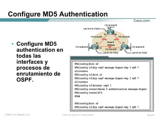 Configure MD5 Authentication Configure MD5 authentication en todas las interfaces y procesos de enrutamiento de OSPF. 