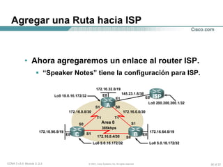 Agregar una Ruta hacia ISP Ahora agregaremos un enlace al router ISP. “ Speaker Notes” tiene la configuración para ISP. 