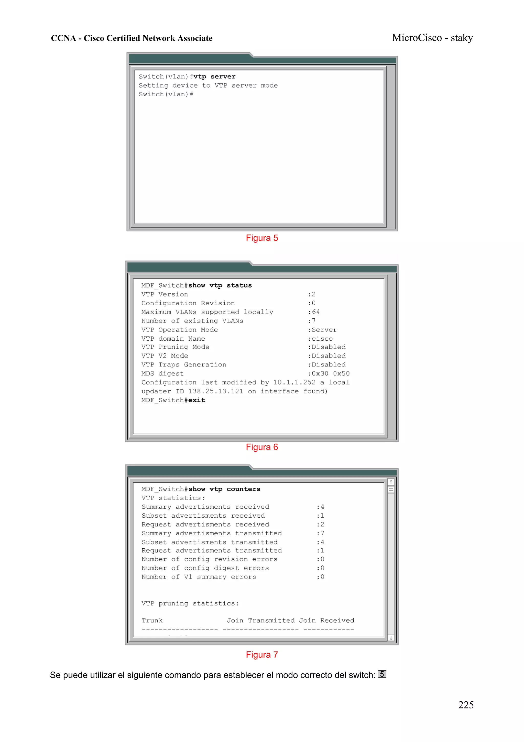 CCNA - Cisco Certified Network Associate                                              MicroCisco - staky




                                                 Figura 5




                                                 Figura 6




                                                 Figura 7

Se puede utilizar el siguiente comando para establecer el modo correcto del switch:


                                                                                                    225
 
