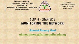 CCNA 4 - CHAPTER 8
MONITORING THE NETWORK
Ahmed Fawzy Gad
ahmed.fawzy@ci.menofia.edu.eg
MENOUFIA UNIVERSITY
FACULTY OF COMPUTERS AND
INFORMATION
INFORMATION TECHNOLOGY DEPARTMENT
DIGITAL NETWORKS
‫المنوفية‬ ‫جامعة‬
‫والمعلومات‬ ‫الحاسبات‬ ‫كلية‬
‫المعلومات‬ ‫تكنولوجيا‬ ‫قسم‬
‫الرقمية‬ ‫الشبكات‬
‫المنوفية‬ ‫جامعة‬
 