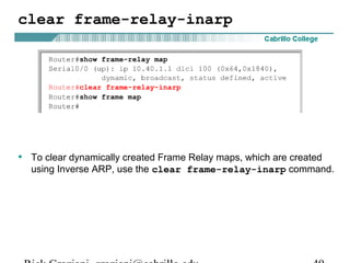 clear frame-relay-inarp
• To clear dynamically created Frame Relay maps, which are created
using Inverse ARP, use the clear frame-relay-inarp command.
 