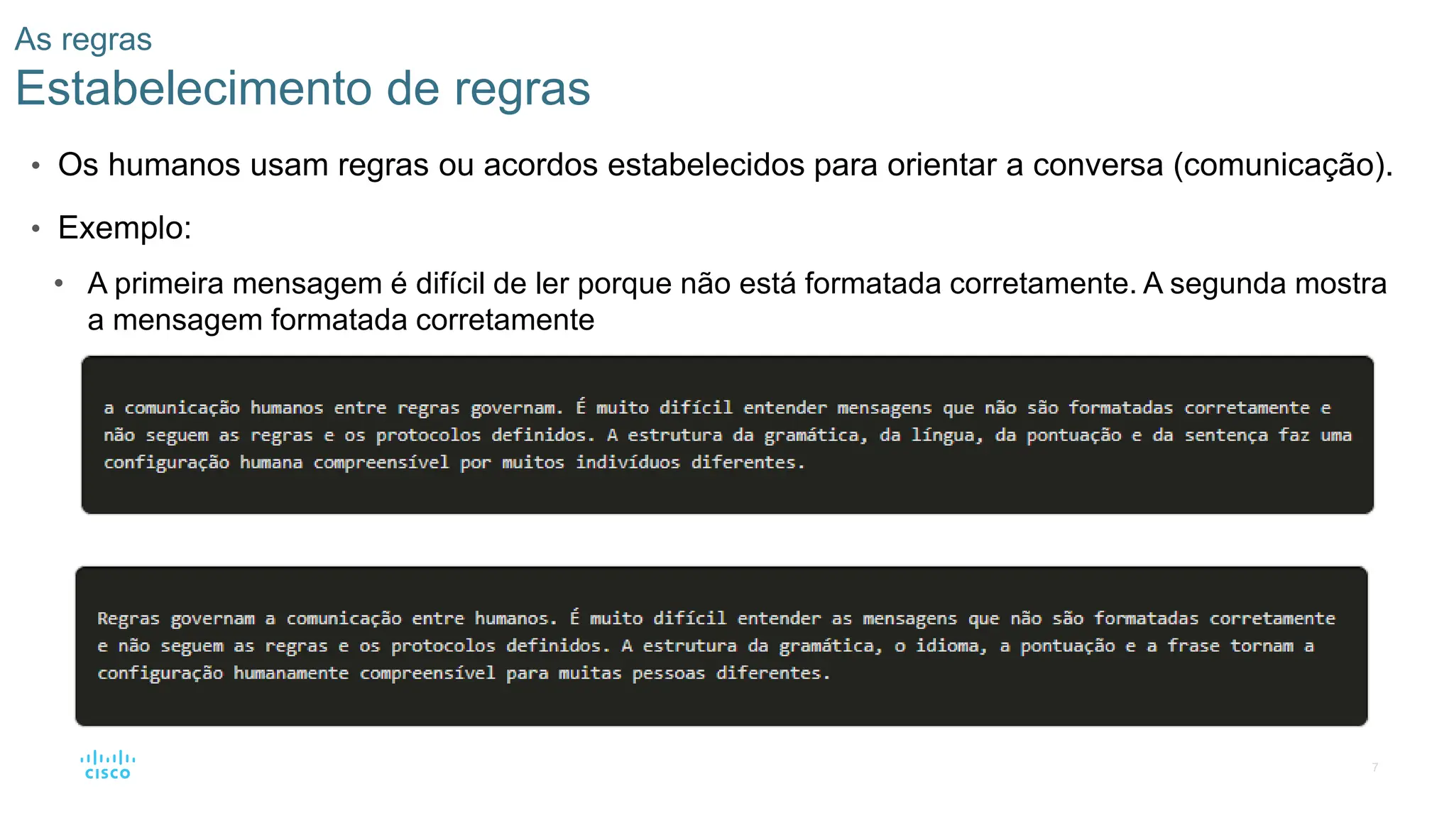 7
As regras
Estabelecimento de regras
• Os humanos usam regras ou acordos estabelecidos para orientar a conversa (comunicação).
• Exemplo:
• A primeira mensagem é difícil de ler porque não está formatada corretamente. A segunda mostra
a mensagem formatada corretamente
 