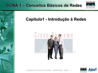 CCNA 1 – Conceitos Básicos de Redes


         Capítulo1 - Introdução à Redes




         Associação dos Instrutores NetAcademy - Agosto de 2007 - Página   1
 