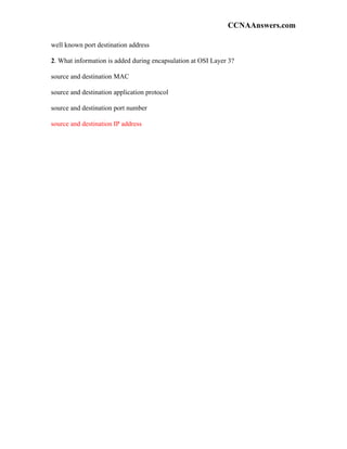 CCNAAnswers.com

well known port destination address

2. What information is added during encapsulation at OSI Layer 3?

source and destination MAC

source and destination application protocol

source and destination port number

source and destination IP address
 