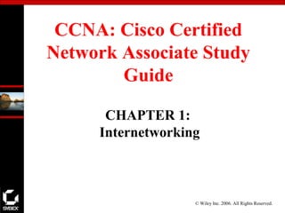 © Wiley Inc. 2006. All Rights Reserved.
CCNA: Cisco Certified
Network Associate Study
Guide
CHAPTER 1:
Internetworking
 