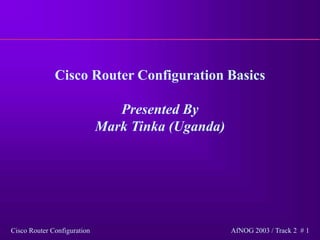 Cisco Router Configuration AfNOG 2003 / Track 2 # 1
Cisco Router Configuration Basics
Presented By
Mark Tinka (Uganda)
 
