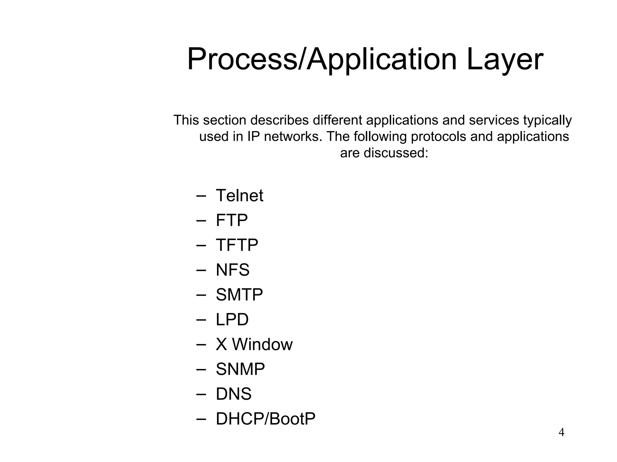 Process/Application Layer
This section describes different applications and services typically
    used in IP networks. The following protocols and applications
                            are discussed:


   –   Telnet
   –   FTP
   –   TFTP
   –   NFS
   –   SMTP
   –   LPD
   –   X Window
   –   SNMP
   –   DNS
   –   DHCP/BootP
                                                                 4
 