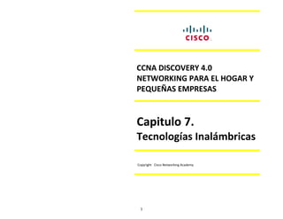1
CCNA DISCOVERY 4.0
NETWORKING PARA EL HOGAR Y
PEQUEÑAS EMPRESAS
Capitulo 7.
Tecnologías Inalámbricas
Copyright Cisco Networking Academy
 