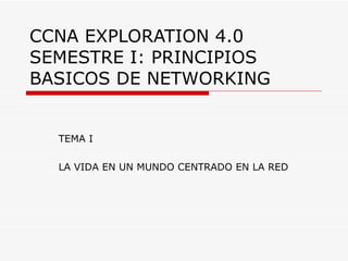 CCNA EXPLORATION 4.0 SEMESTRE I: PRINCIPIOS BASICOS DE NETWORKING TEMA I LA VIDA EN UN MUNDO CENTRADO EN LA RED 