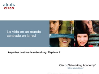 La Vida en un mundo
centrado en la red

Aspectos básicos de networking: Capítulo 1

© 2007 Cisco Systems, Inc. Todos los derechos reservados.

Cisco Public

1

 
