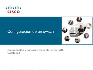 Configuración de un switch



Conmutación y conexión inalámbrica de LAN.
Capítulo 2




 © 2006 Cisco Systems, Inc. Todos los derechos reservados.   Información pública de Cisco   1
 