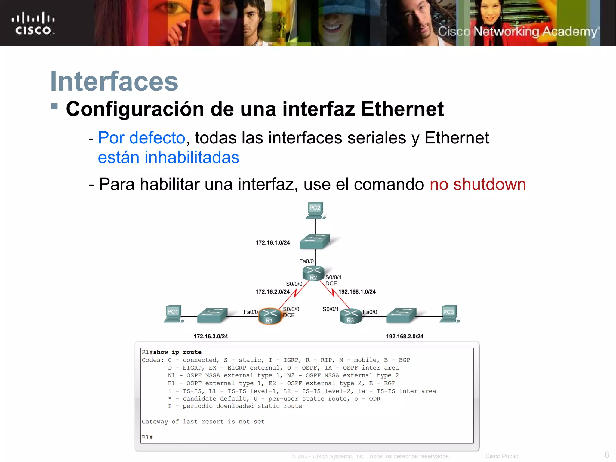 Interfaces
 Configuración de una interfaz Ethernet
- Por defecto, todas las interfaces seriales y Ethernet

están inhabilitadas
- Para habilitar una interfaz, use el comando no shutdown

© 2007 Cisco Systems, Inc. Todos los derechos reservados.

Cisco Public

6

 