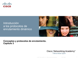 Introducción
a los protocolos de
enrutamiento dinámico

Conceptos y protocolos de enrutamiento.
Capítulo 3

© 2007 Cisco Systems, Inc. Todos los derechos reservados.

Cisco Public

1

 