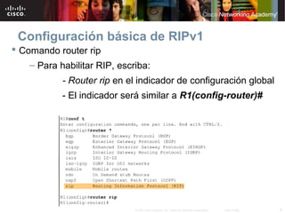 Configuración básica de RIPv1
 Comando router rip
    – Para habilitar RIP, escriba:
            - Router rip en el indicador de configuración global
            - El indicador será similar a R1(config-router)#




                              © 2007 Cisco Systems, Inc. Todos los derechos reservados.   Cisco Public   9
 