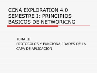 CCNA EXPLORATION 4.0 SEMESTRE I: PRINCIPIOS BASICOS DE NETWORKING TEMA III PROTOCOLOS Y FUNCIONALIDADES DE LA CAPA DE APLICACION 