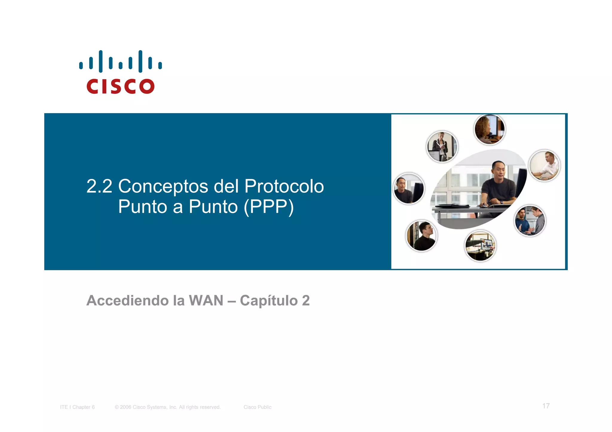 2.2 Conceptos del Protocolo
               Punto a Punto (PPP)



           Accediendo la WAN – Capítulo 2




ITE I Chapter 6   © 2006 Cisco Systems, Inc. All rights reserved.   Cisco Public   17
 