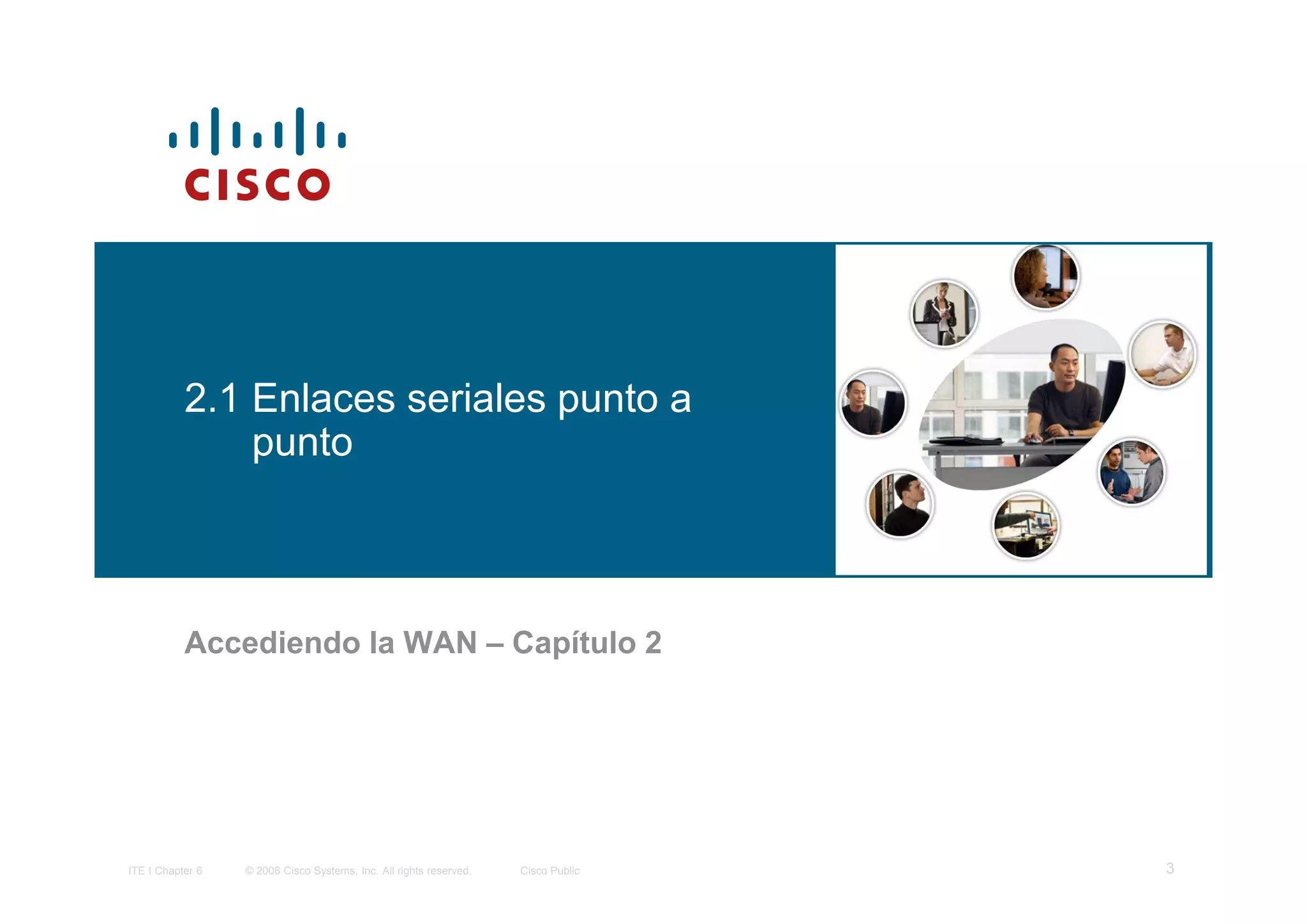 2.1 Enlaces seriales punto a
               punto



           Accediendo la WAN – Capítulo 2




ITE I Chapter 6   © 2006 Cisco Systems, Inc. All rights reserved.   Cisco Public   3
 