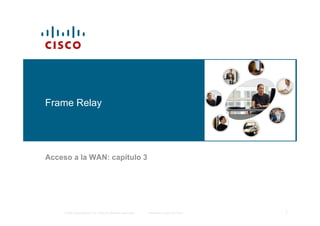 Frame Relay




Acceso a la WAN: capítulo 3




    © 2006 Cisco Systems, Inc. Todos los derechos reservados.   Información pública de Cisco   1
 